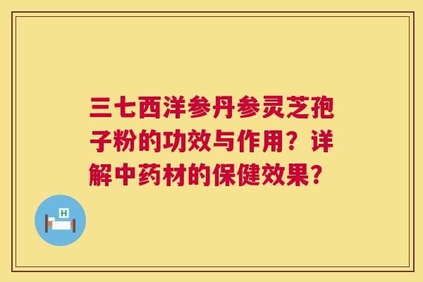 三七西洋参丹参灵芝孢子粉的功效与作用?详解材的保健效果? 三七西洋参丹参灵芝孢子粉的功效与作用?详解材的保健效果?