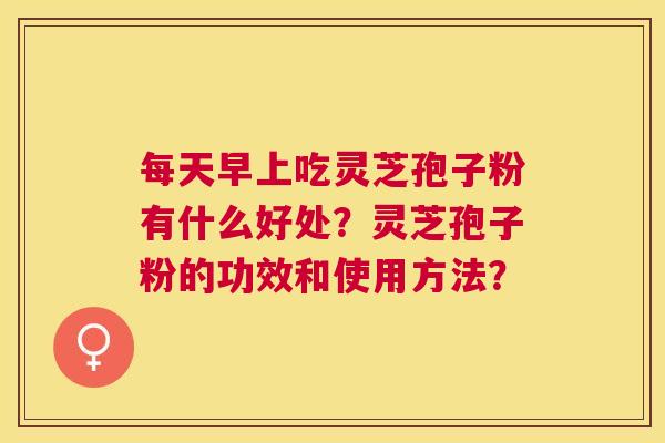 每天早上吃灵芝孢子粉有什么好处?灵芝孢子粉的功效和使用方法? 每天早上吃灵芝孢子粉有什么好处?灵芝孢子粉的功效和使用方法?