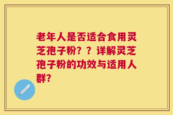 老年人是否适合食用灵芝孢子粉？？详解灵芝孢子粉的功效与适用人群？
