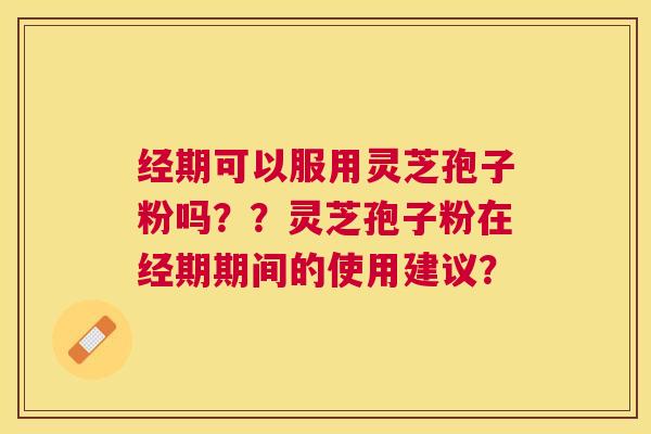 经期可以服用灵芝孢子粉吗??灵芝孢子粉在经期期间的使用建议? 经期可以服用灵芝孢子粉吗??灵芝孢子粉在经期期间的使用建议?