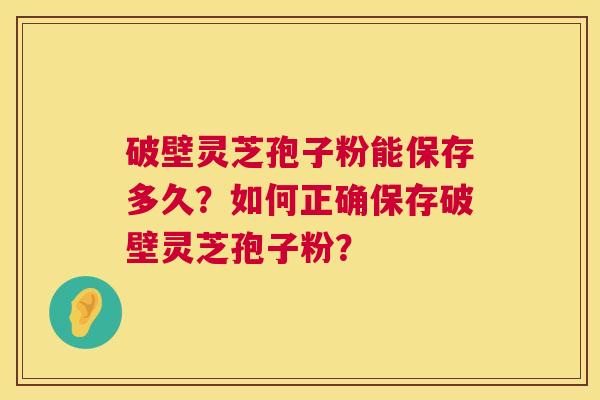 破壁灵芝孢子粉能保存多久?如何正确保存破壁灵芝孢子粉? 破壁灵芝孢子粉能保存多久?如何正确保存破壁灵芝孢子粉?