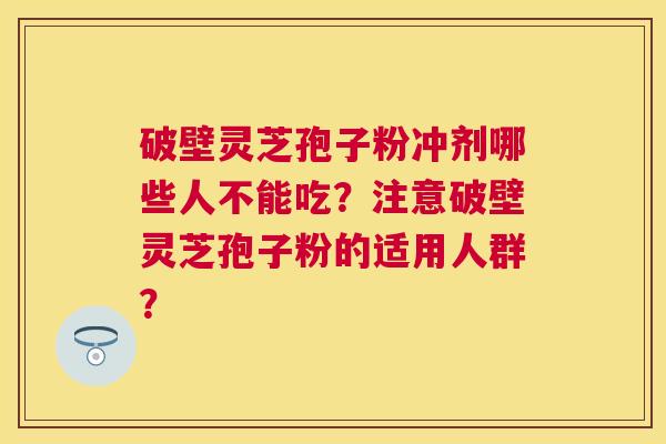 破壁灵芝孢子粉冲剂哪些人不能吃?注意破壁灵芝孢子粉的适用人群? 破壁灵芝孢子粉冲剂哪些人不能吃?注意破壁灵芝孢子粉的适用人群?