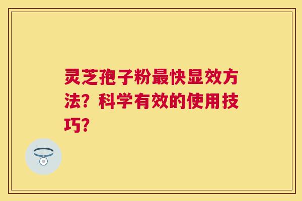 灵芝孢子粉快显效方法?科学有效的使用技巧? 灵芝孢子粉快显效方法?科学有效的使用技巧?