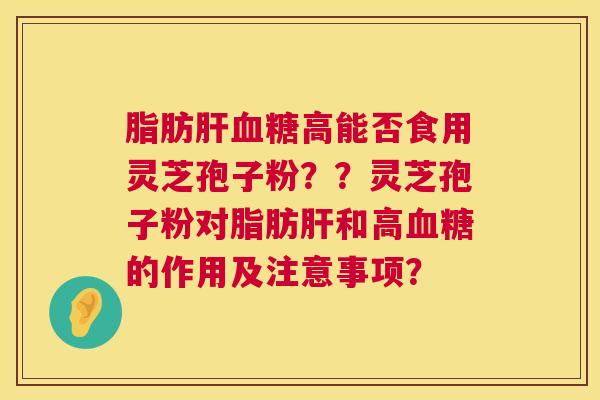 脂肪高能否食用灵芝孢子粉??灵芝孢子粉对脂肪和高的作用及注意事项? 脂肪高能否食用灵芝孢子粉??灵芝孢子粉对脂肪和高的作用及注意事项?