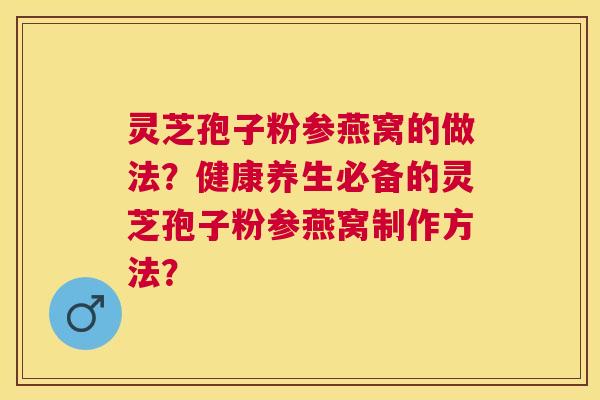 灵芝孢子粉参燕窝的做法？健康养生必备的灵芝孢子粉参燕窝制作方法？