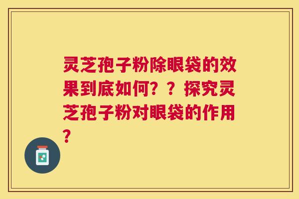 灵芝孢子粉除眼袋的效果到底如何??探究灵芝孢子粉对眼袋的作用? 灵芝孢子粉除眼袋的效果到底如何??探究灵芝孢子粉对眼袋的作用?