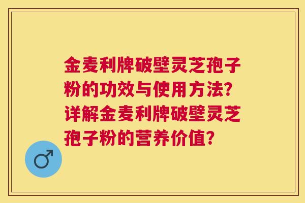 金麦利牌破壁灵芝孢子粉的功效与使用方法?详解金麦利牌破壁灵芝孢子粉的营养价值? 金麦利牌破壁灵芝孢子粉的功效与使用方法?详解金麦利牌破壁灵芝孢子粉的营养价值?