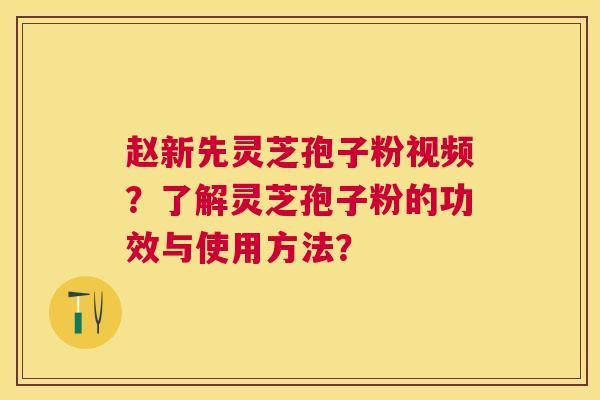赵新先灵芝孢子粉视频?了解灵芝孢子粉的功效与使用方法? 赵新先灵芝孢子粉视频?了解灵芝孢子粉的功效与使用方法?