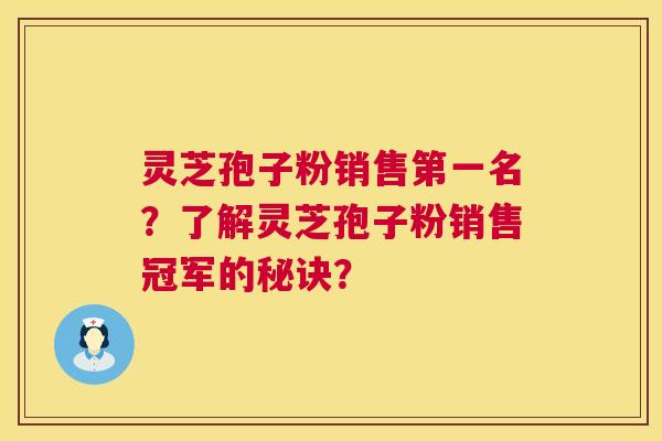 灵芝孢子粉销售第一名？了解灵芝孢子粉销售冠军的秘诀？