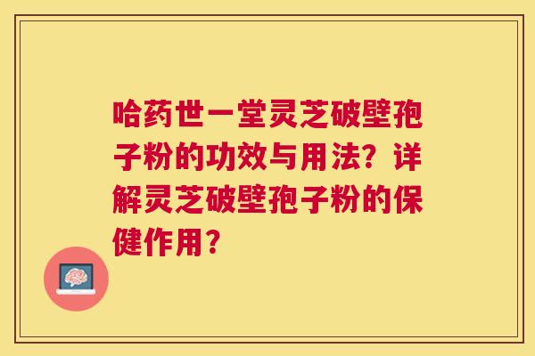 哈药世一堂灵芝破壁孢子粉的功效与用法?详解灵芝破壁孢子粉的保健作用? 哈药世一堂灵芝破壁孢子粉的功效与用法?详解灵芝破壁孢子粉的保健作用?