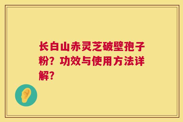 长白山赤灵芝破壁孢子粉?功效与使用方法详解? 长白山赤灵芝破壁孢子粉?功效与使用方法详解?