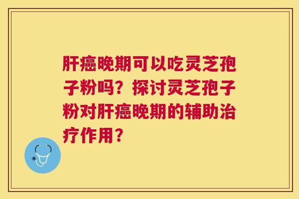 晚期可以吃灵芝孢子粉吗？探讨灵芝孢子粉对晚期的辅助作用？