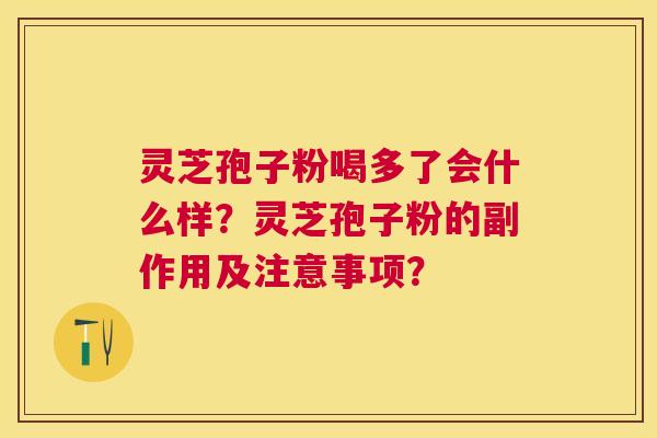 灵芝孢子粉喝多了会什么样?灵芝孢子粉的副作用及注意事项? 灵芝孢子粉喝多了会什么样?灵芝孢子粉的副作用及注意事项?