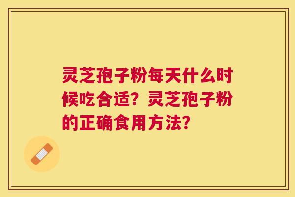 灵芝孢子粉每天什么时候吃合适?灵芝孢子粉的正确食用方法? 灵芝孢子粉每天什么时候吃合适?灵芝孢子粉的正确食用方法?