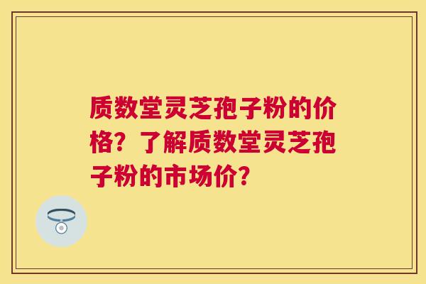 质数堂灵芝孢子粉的价格？了解质数堂灵芝孢子粉的市场价？
