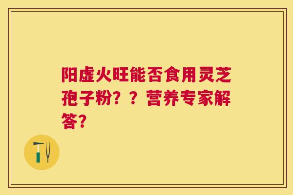 阳虚火旺能否食用灵芝孢子粉？？营养专家解答？