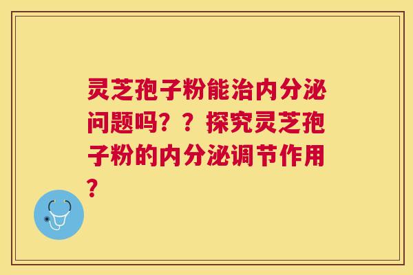 灵芝孢子粉能内分泌问题吗？？探究灵芝孢子粉的内分泌调节作用？