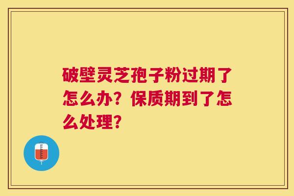 破壁灵芝孢子粉过期了怎么办?保质期到了怎么处理? 破壁灵芝孢子粉过期了怎么办?保质期到了怎么处理?