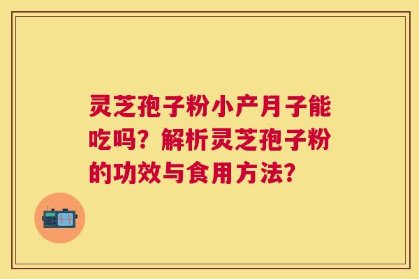 灵芝孢子粉小产月子能吃吗?解析灵芝孢子粉的功效与食用方法? 灵芝孢子粉小产月子能吃吗?解析灵芝孢子粉的功效与食用方法?