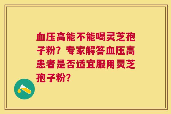 高能不能喝灵芝孢子粉?专家解答高患者是否适宜服用灵芝孢子粉? 高能不能喝灵芝孢子粉?专家解答高患者是否适宜服用灵芝孢子粉?