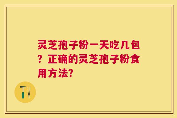 灵芝孢子粉一天吃几包?正确的灵芝孢子粉食用方法? 灵芝孢子粉一天吃几包?正确的灵芝孢子粉食用方法?