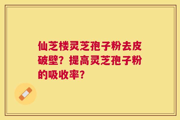 仙芝楼灵芝孢子粉去皮破壁？提高灵芝孢子粉的吸收率？