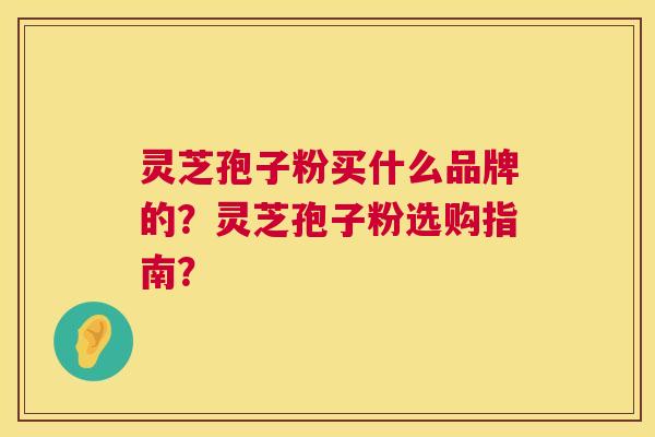 灵芝孢子粉买什么品牌的?灵芝孢子粉选购指南? 灵芝孢子粉买什么品牌的?灵芝孢子粉选购指南?