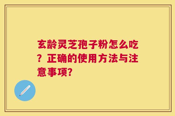 玄龄灵芝孢子粉怎么吃?正确的使用方法与注意事项? 玄龄灵芝孢子粉怎么吃?正确的使用方法与注意事项?