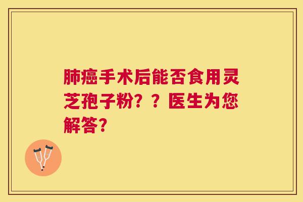 手术后能否食用灵芝孢子粉??医生为您解答? 手术后能否食用灵芝孢子粉??医生为您解答?