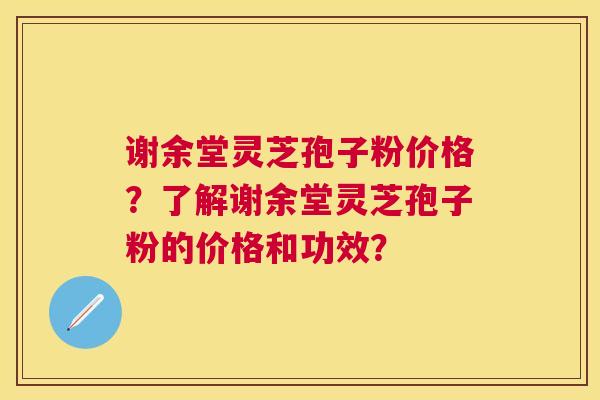 谢余堂灵芝孢子粉价格?了解谢余堂灵芝孢子粉的价格和功效? 谢余堂灵芝孢子粉价格?了解谢余堂灵芝孢子粉的价格和功效?
