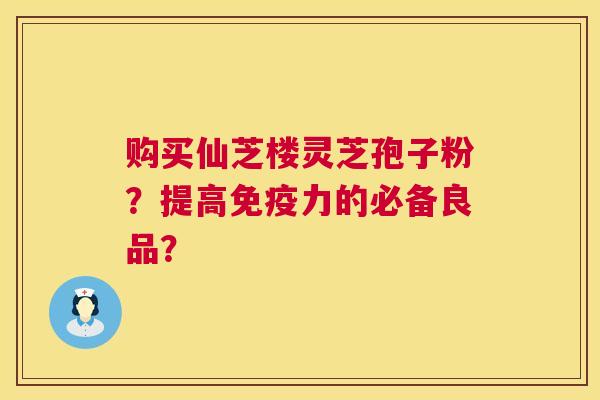 购买仙芝楼灵芝孢子粉?提高免疫力的必备良品? 购买仙芝楼灵芝孢子粉?提高免疫力的必备良品?