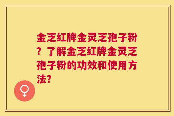 金芝红牌金灵芝孢子粉?了解金芝红牌金灵芝孢子粉的功效和使用方法? 金芝红牌金灵芝孢子粉?了解金芝红牌金灵芝孢子粉的功效和使用方法?