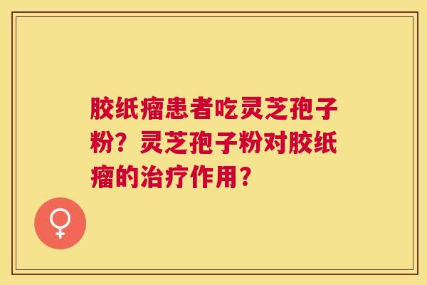 胶纸瘤患者吃灵芝孢子粉?灵芝孢子粉对胶纸瘤的作用? 胶纸瘤患者吃灵芝孢子粉?灵芝孢子粉对胶纸瘤的作用?