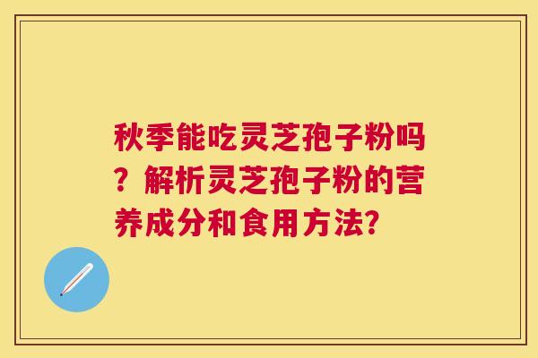 秋季能吃灵芝孢子粉吗?解析灵芝孢子粉的营养成分和食用方法? 秋季能吃灵芝孢子粉吗?解析灵芝孢子粉的营养成分和食用方法?