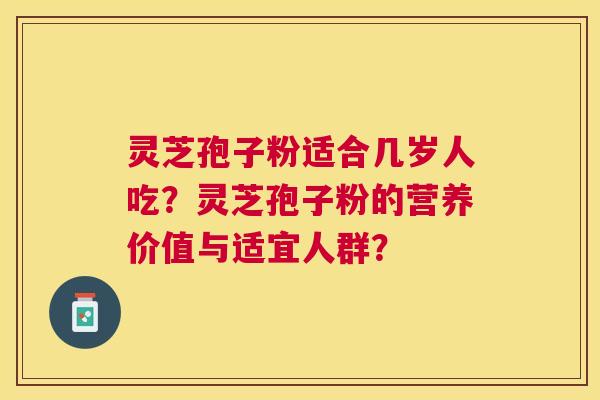 灵芝孢子粉适合几岁人吃？灵芝孢子粉的营养价值与适宜人群？