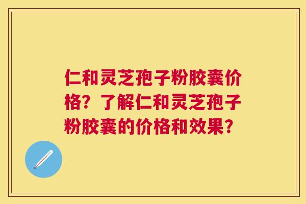 仁和灵芝孢子粉胶囊价格？了解仁和灵芝孢子粉胶囊的价格和效果？
