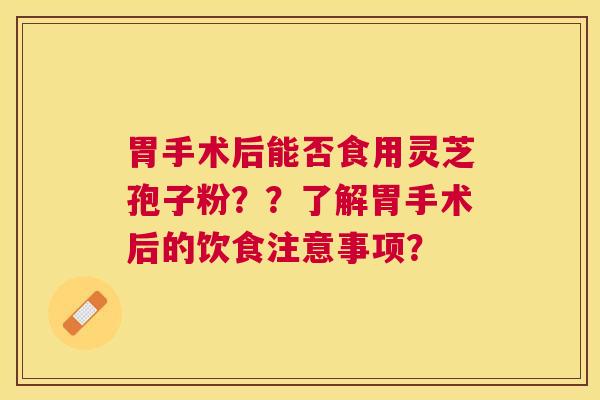 胃手术后能否食用灵芝孢子粉？？了解胃手术后的饮食注意事项？