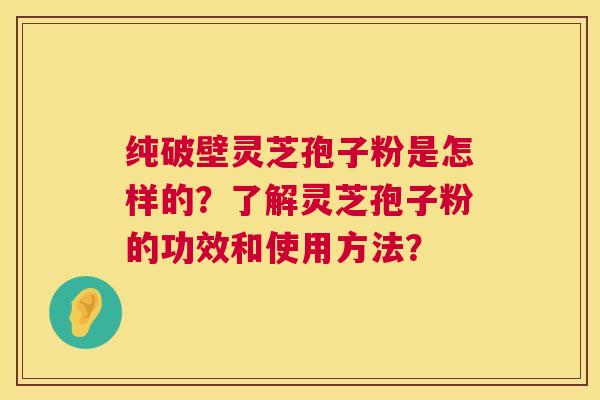 纯破壁灵芝孢子粉是怎样的？了解灵芝孢子粉的功效和使用方法？
