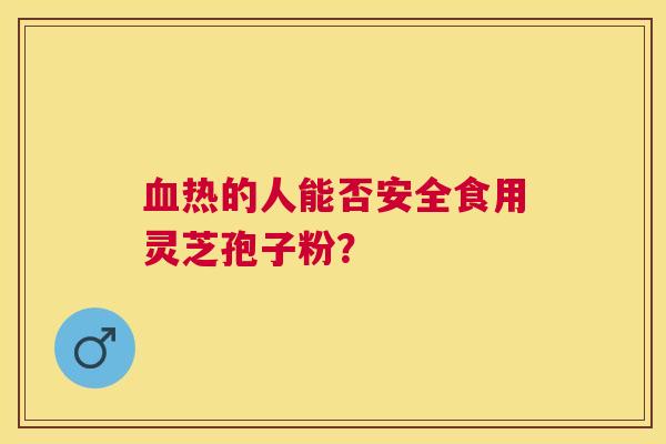 热的人能否安全食用灵芝孢子粉? 热的人能否安全食用灵芝孢子粉?