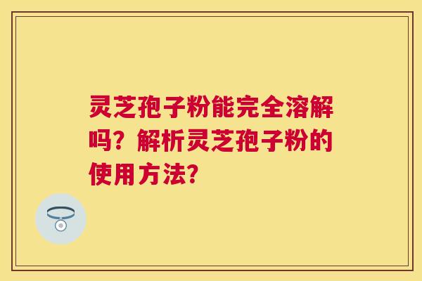 灵芝孢子粉能完全溶解吗？解析灵芝孢子粉的使用方法？