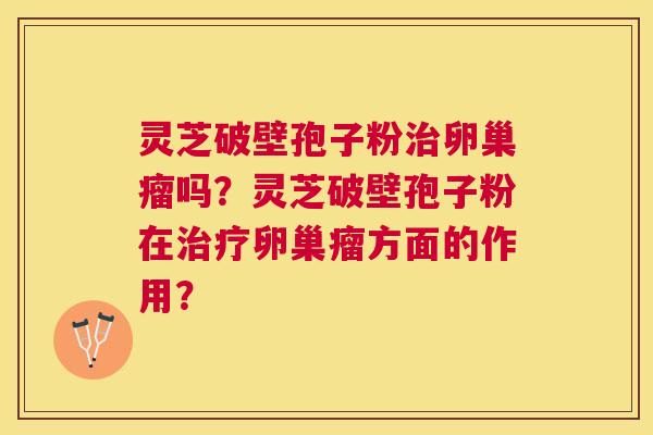 灵芝破壁孢子粉卵巢瘤吗?灵芝破壁孢子粉在卵巢瘤方面的作用? 灵芝破壁孢子粉卵巢瘤吗?灵芝破壁孢子粉在卵巢瘤方面的作用?