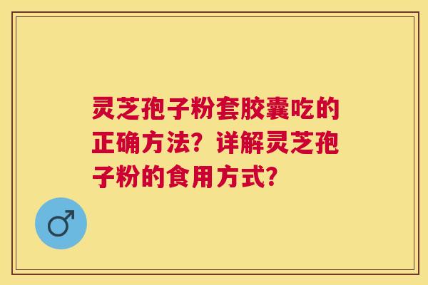 灵芝孢子粉套胶囊吃的正确方法?详解灵芝孢子粉的食用方式? 灵芝孢子粉套胶囊吃的正确方法?详解灵芝孢子粉的食用方式?