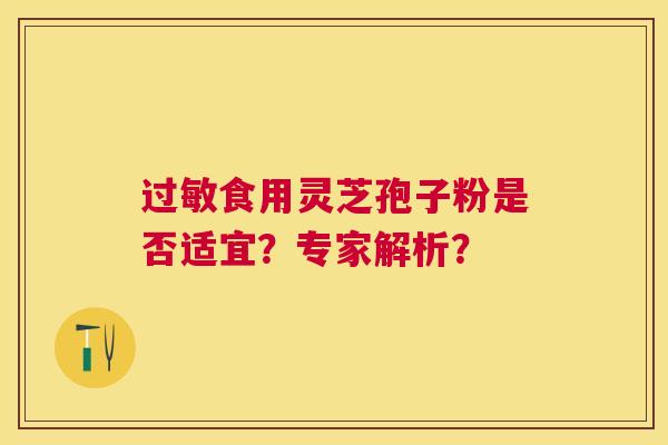 食用灵芝孢子粉是否适宜?专家解析? 食用灵芝孢子粉是否适宜?专家解析?