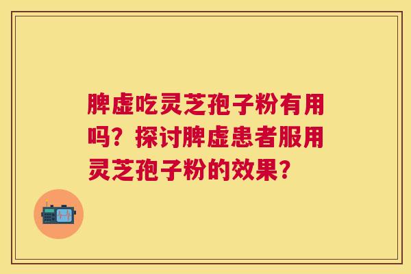 脾虚吃灵芝孢子粉有用吗?探讨脾虚患者服用灵芝孢子粉的效果? 脾虚吃灵芝孢子粉有用吗?探讨脾虚患者服用灵芝孢子粉的效果?