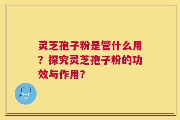 灵芝孢子粉是管什么用？探究灵芝孢子粉的功效与作用？