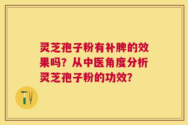 灵芝孢子粉有补脾的效果吗？从中医角度分析灵芝孢子粉的功效？