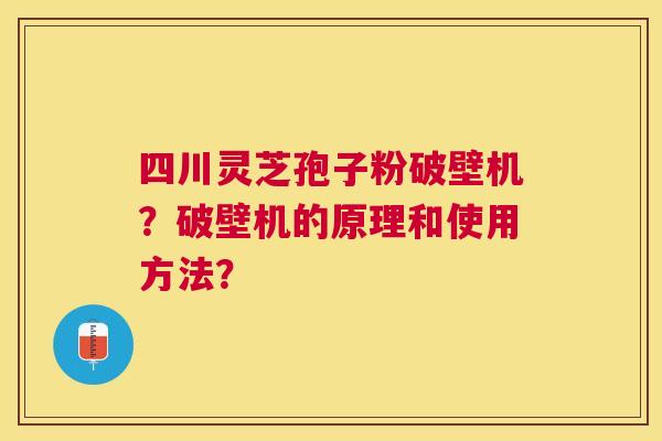 四川灵芝孢子粉破壁机?破壁机的原理和使用方法? 四川灵芝孢子粉破壁机?破壁机的原理和使用方法?