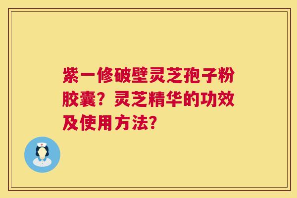紫一修破壁灵芝孢子粉胶囊？灵芝精华的功效及使用方法？
