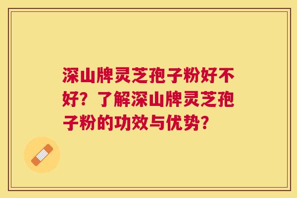 深山牌灵芝孢子粉好不好？了解深山牌灵芝孢子粉的功效与优势？