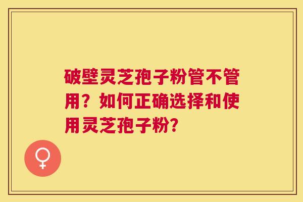 破壁灵芝孢子粉管不管用？如何正确选择和使用灵芝孢子粉？